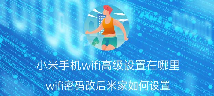 小米手机wifi高级设置在哪里 wifi密码改后米家如何设置？